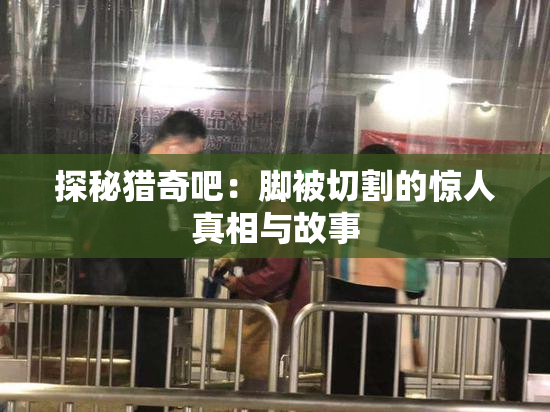 探秘猎奇吧：脚被切割的惊人真相与故事
