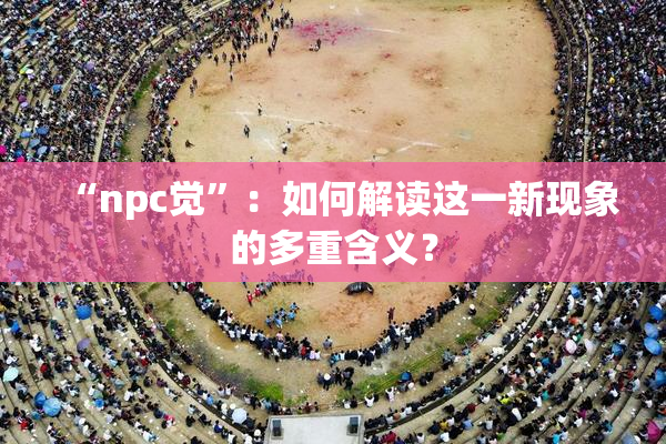 “npc觉”：如何解读这一新现象的多重含义？