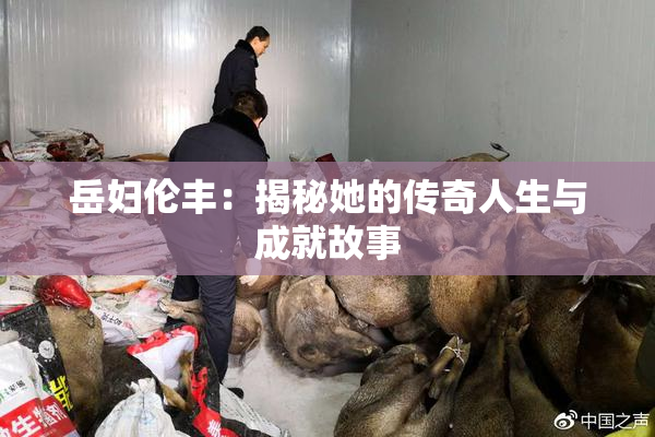 岳妇伦丰：揭秘她的传奇人生与成就故事