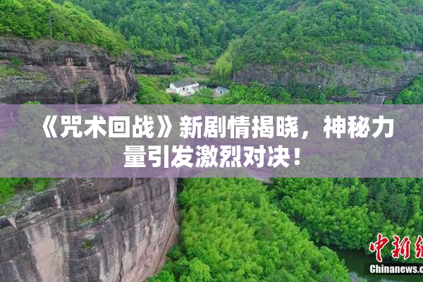 《咒术回战》新剧情揭晓，神秘力量引发激烈对决！