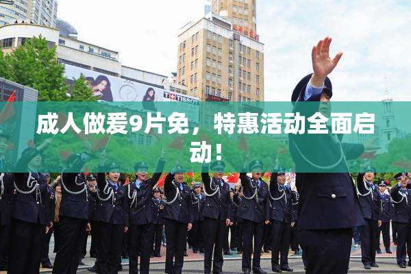 成人做爰9片免，特惠活动全面启动！