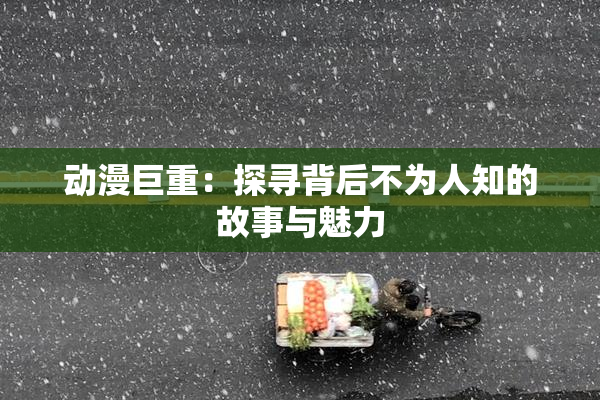 动漫巨重：探寻背后不为人知的故事与魅力