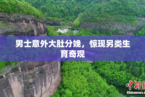 男士意外大肚分娩，惊现另类生育奇观