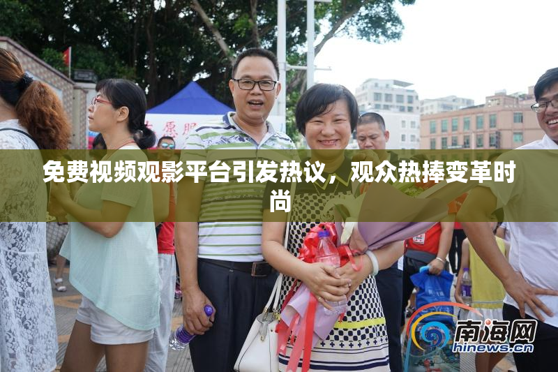 免费视频观影平台引发热议，观众热捧变革时尚