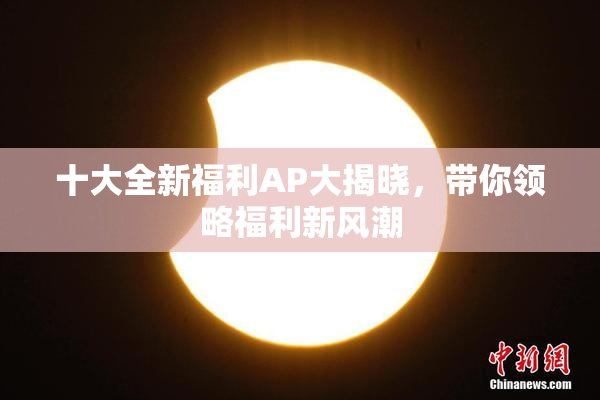 十大全新福利AP大揭晓，带你领略福利新风潮