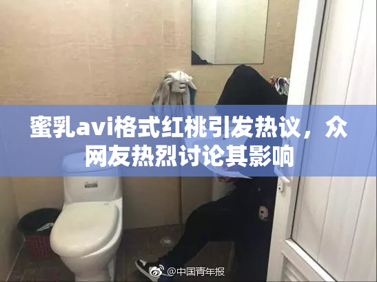 蜜乳avi格式红桃引发热议，众网友热烈讨论其影响
