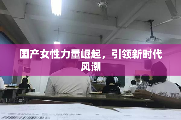 国产女性力量崛起，引领新时代风潮