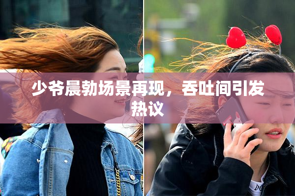 少爷晨勃场景再现，吞吐间引发热议