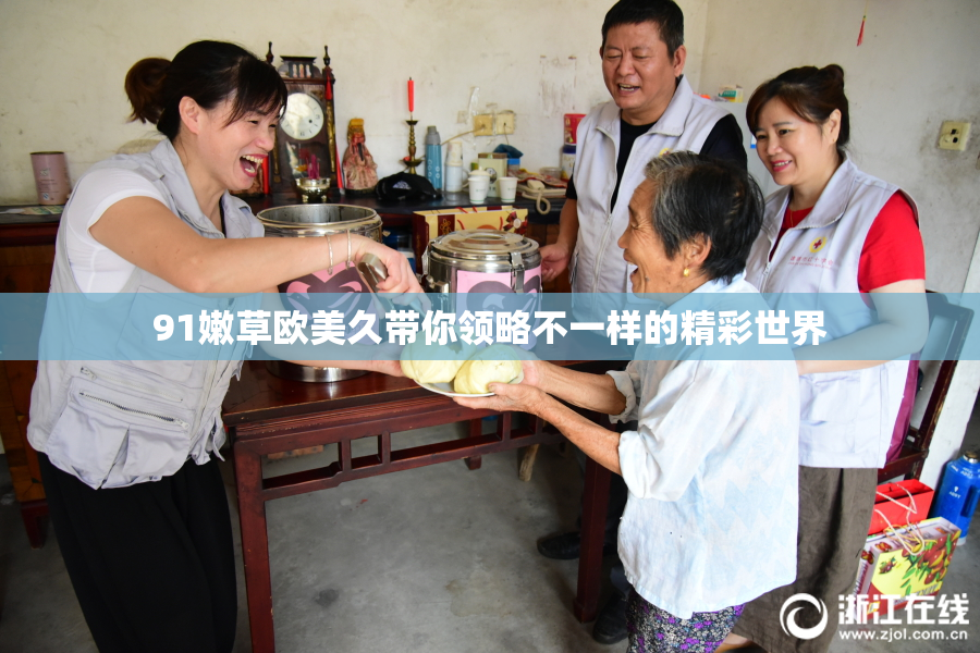 91嫩草欧美久带你领略不一样的精彩世界