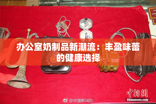 办公室奶制品新潮流：丰盈味蕾的健康选择