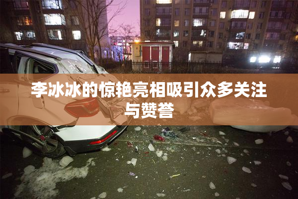 李冰冰的惊艳亮相吸引众多关注与赞誉