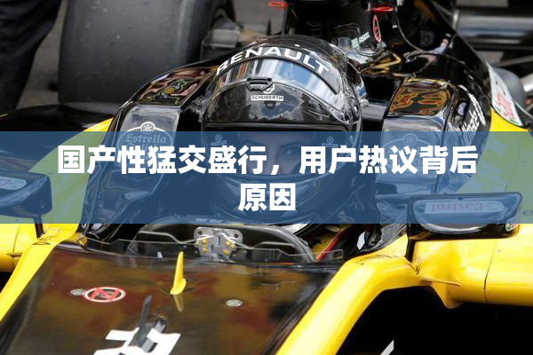 国产性猛交盛行，用户热议背后原因