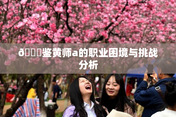 🔞鉴黄师a的职业困境与挑战分析