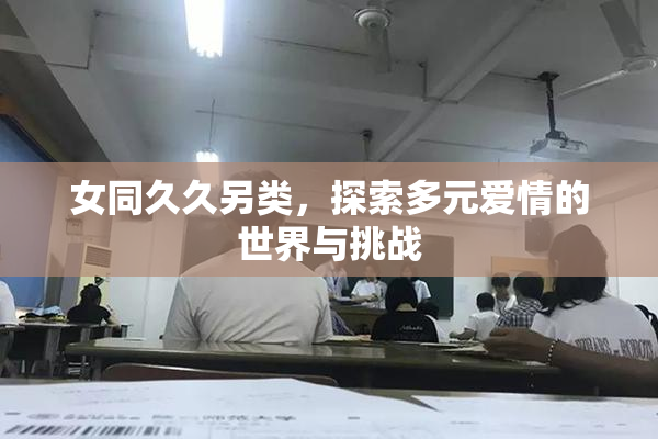 女同久久另类，探索多元爱情的世界与挑战
