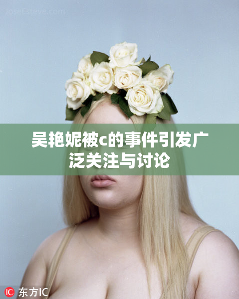 吴艳妮被c的事件引发广泛关注与讨论