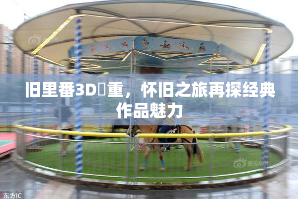 旧里番3D姉重，怀旧之旅再探经典作品魅力