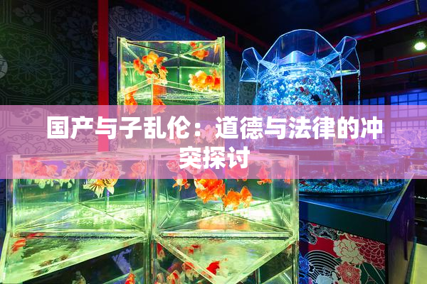 国产与子乱伦：道德与法律的冲突探讨