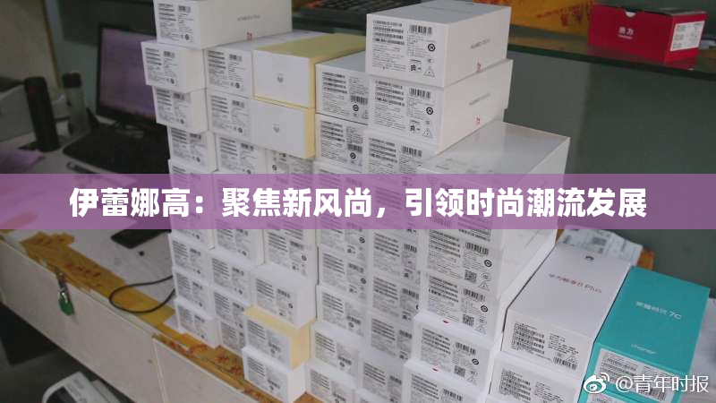 伊蕾娜高：聚焦新风尚，引领时尚潮流发展
