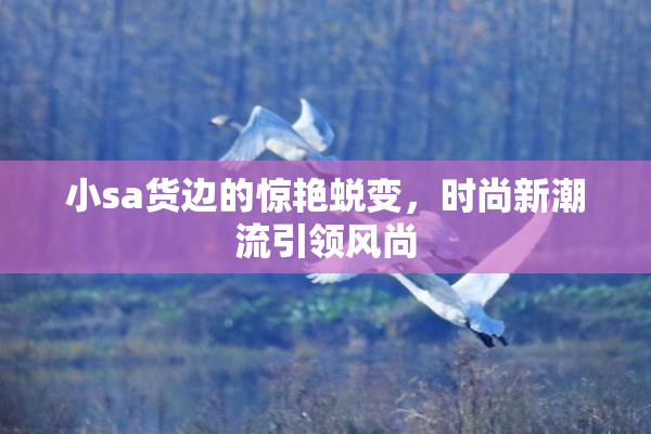 小sa货边的惊艳蜕变，时尚新潮流引领风尚