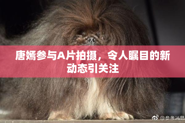 唐嫣参与A片拍摄，令人瞩目的新动态引关注