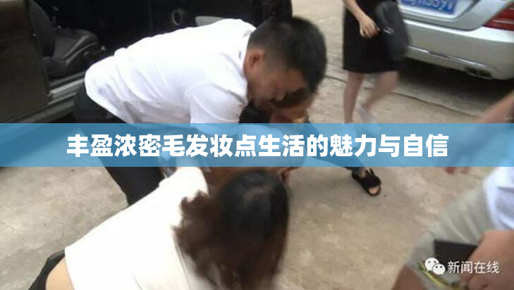 丰盈浓密毛发妆点生活的魅力与自信
