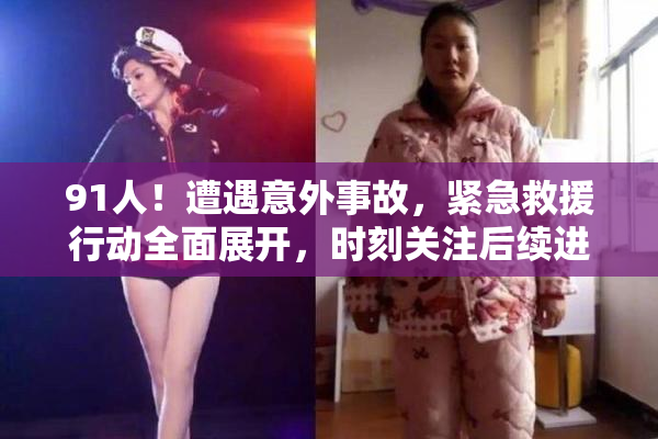 91人！遭遇意外事故，紧急救援行动全面展开，时刻关注后续进展
