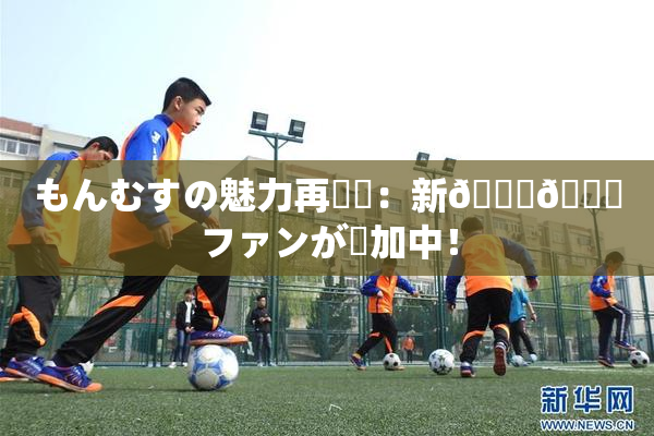 もんむすの魅力再発見：新👅🍑ファンが増加中！