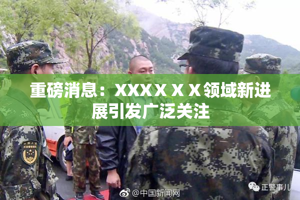 重磅消息：XXXⅩⅩⅩ领域新进展引发广泛关注