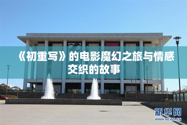 《初重写》的电影魔幻之旅与情感交织的故事