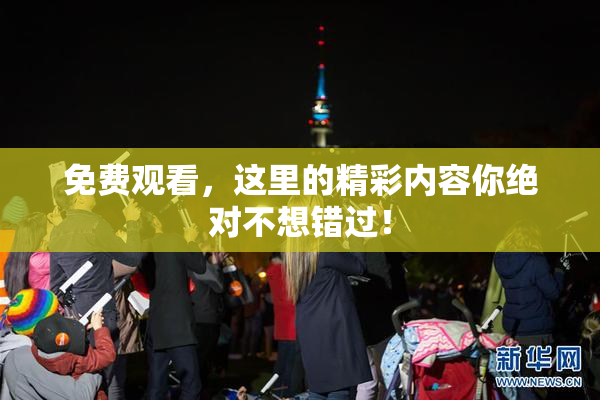 免费观看，这里的精彩内容你绝对不想错过！