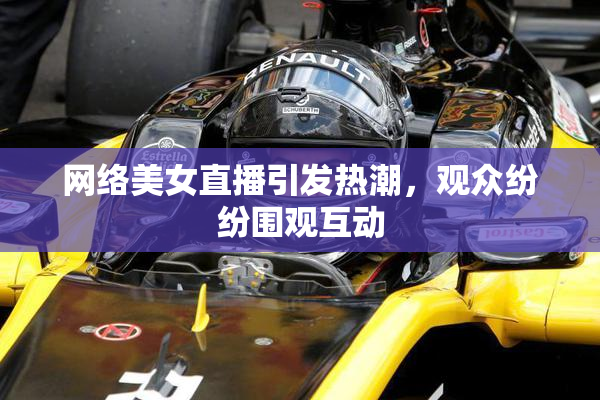 网络美女直播引发热潮，观众纷纷围观互动