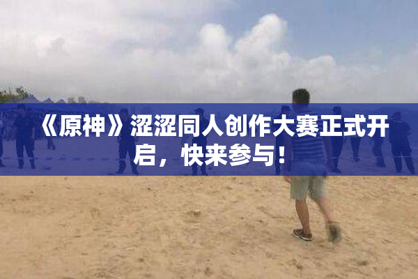 《原神》涩涩同人创作大赛正式开启，快来参与！