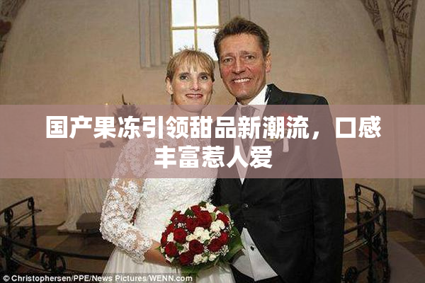 国产果冻引领甜品新潮流，口感丰富惹人爱