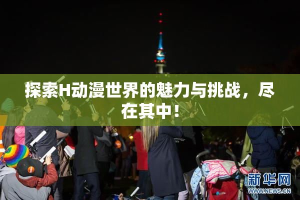 探索H动漫世界的魅力与挑战，尽在其中！