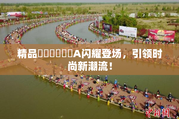 精品❌‌❌‌❌‌A闪耀登场，引领时尚新潮流！