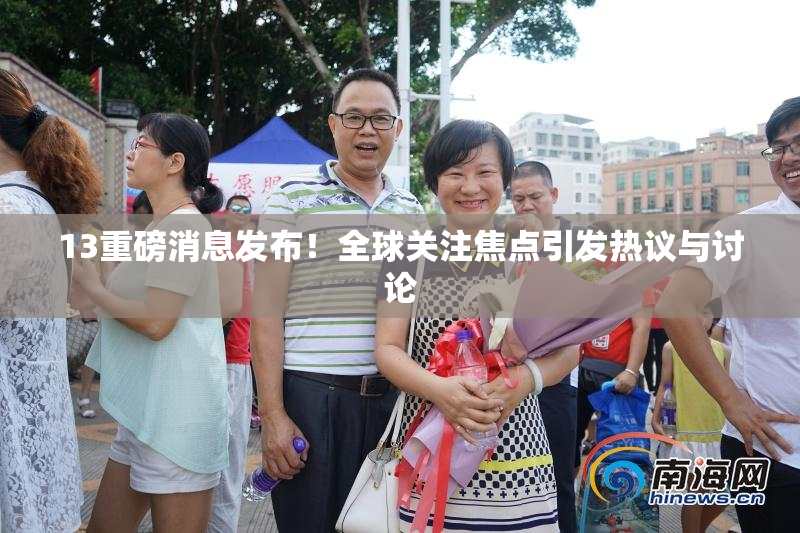 13重磅消息发布！全球关注焦点引发热议与讨论