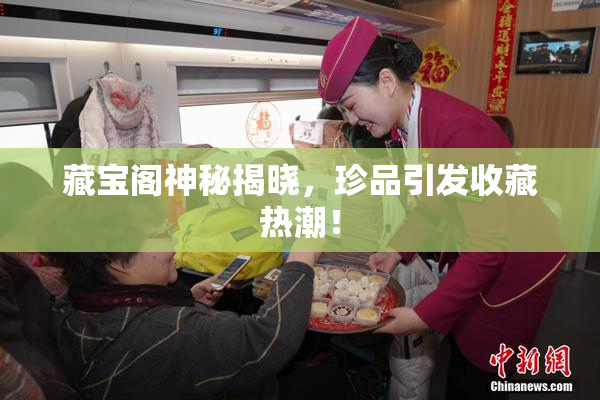 藏宝阁神秘揭晓，珍品引发收藏热潮！