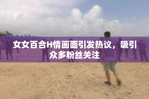 女女百合H情画面引发热议，吸引众多粉丝关注