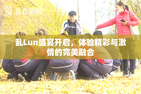 乱Lun盛宴开启，体验精彩与激情的完美融合