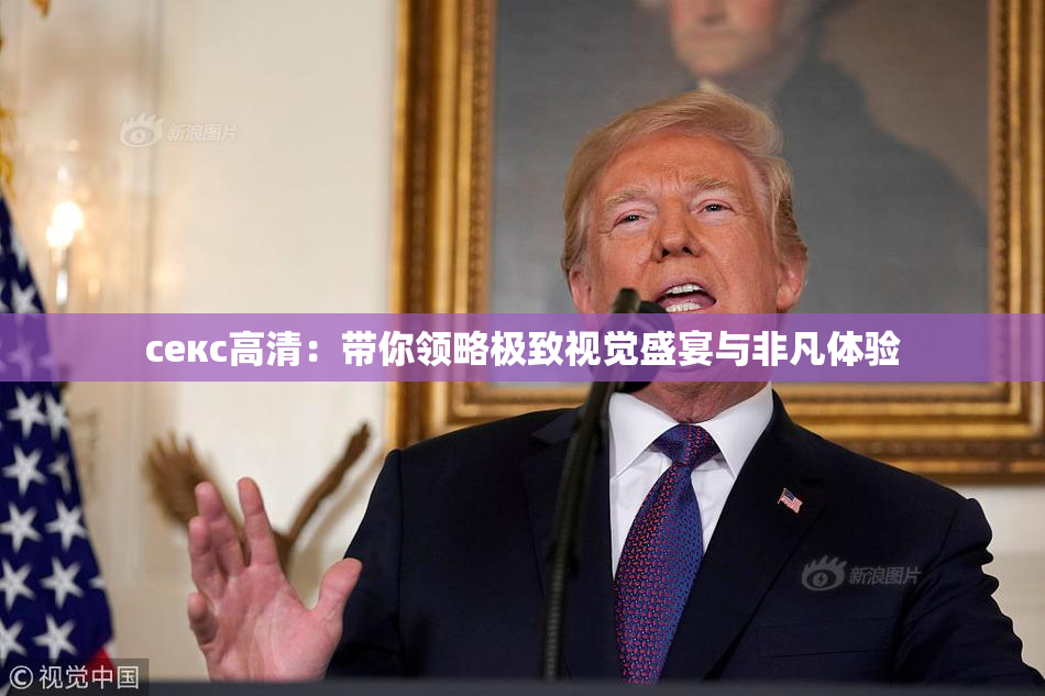 ceкс高清：带你领略极致视觉盛宴与非凡体验