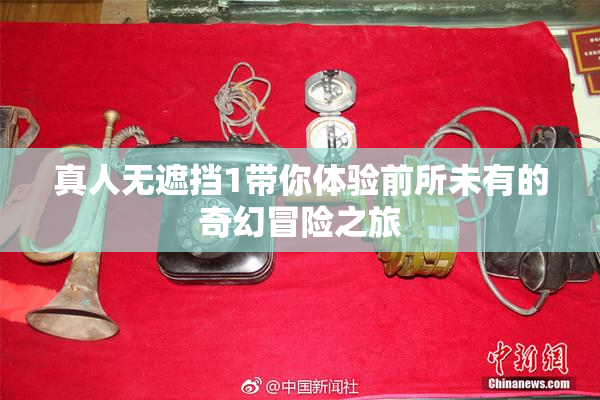 真人无遮挡1带你体验前所未有的奇幻冒险之旅