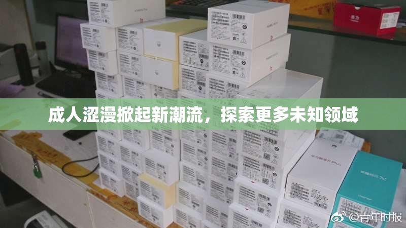 成人涩漫掀起新潮流，探索更多未知领域