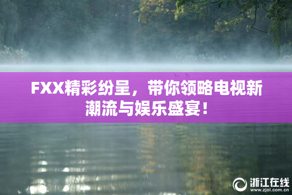 FXX精彩纷呈，带你领略电视新潮流与娱乐盛宴！