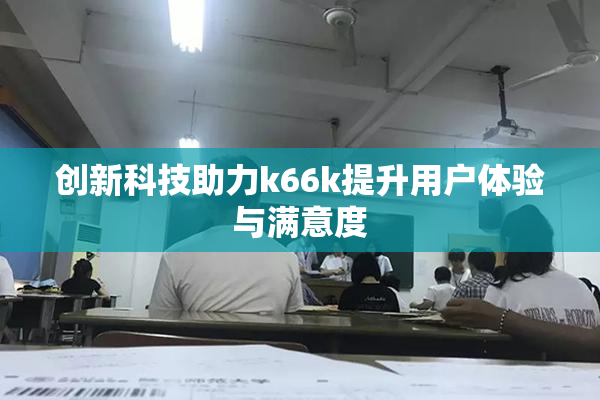 创新科技助力k66k提升用户体验与满意度