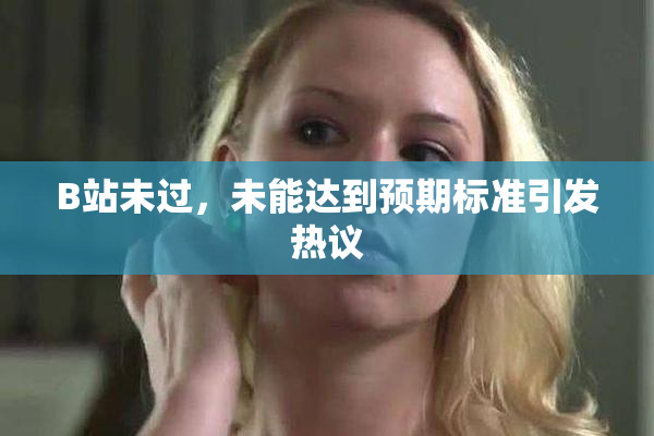 B站未过，未能达到预期标准引发热议