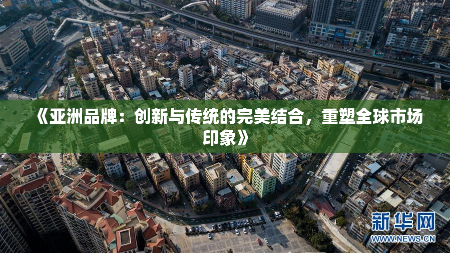 《亚洲品牌：创新与传统的完美结合，重塑全球市场印象》