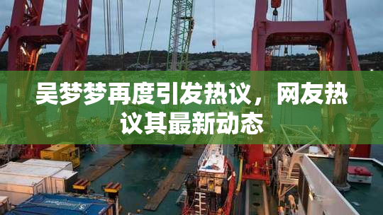 吴梦梦再度引发热议，网友热议其最新动态