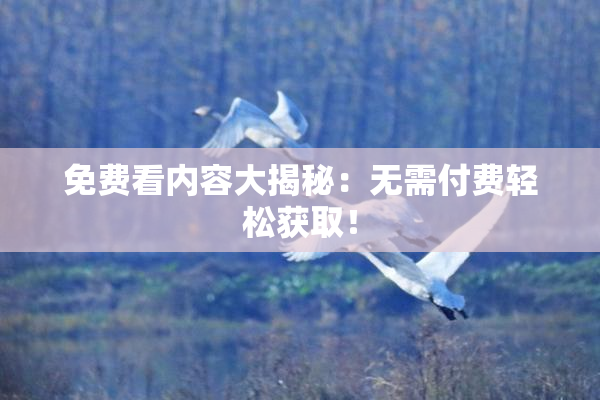 免费看内容大揭秘：无需付费轻松获取！