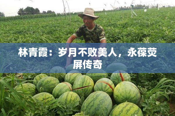 林青霞：岁月不败美人，永葆荧屏传奇