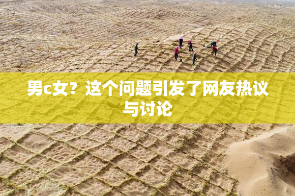 男c女？这个问题引发了网友热议与讨论